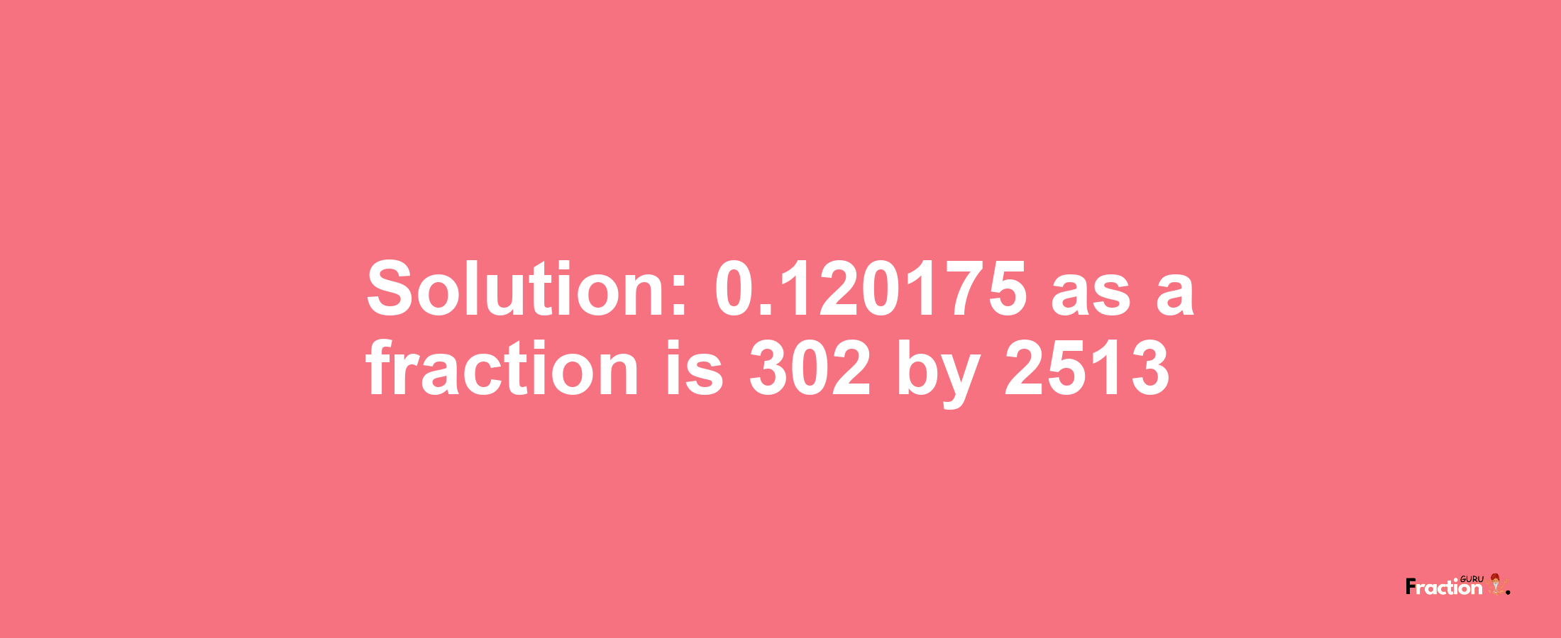 Solution:0.120175 as a fraction is 302/2513